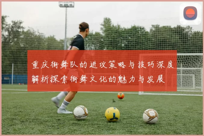 重庆街舞队的进攻策略与技巧深度解析探索街舞文化的魅力与发展
