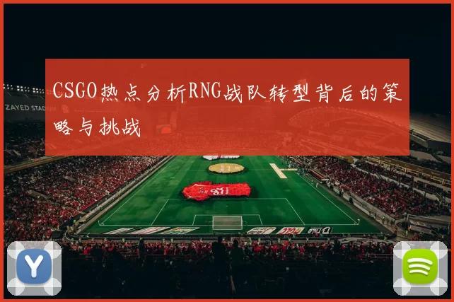 CSGO热点分析RNG战队转型背后的策略与挑战