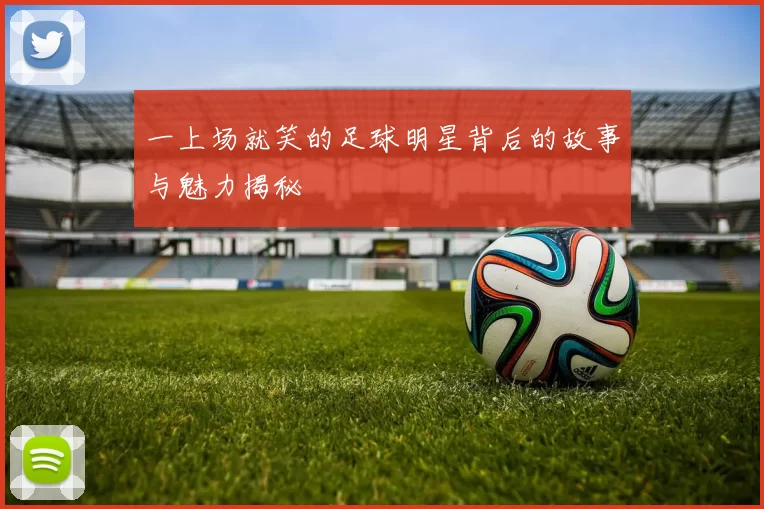 一上场就笑的足球明星背后的故事与魅力揭秘