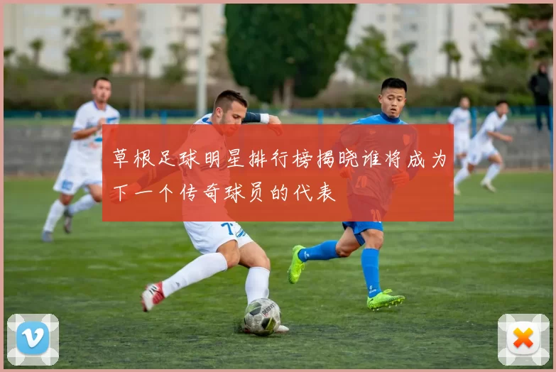 草根足球明星排行榜揭晓谁将成为下一个传奇球员的代表