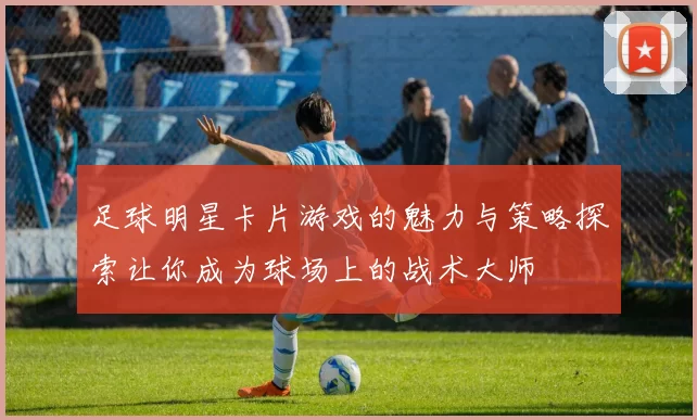 足球明星卡片游戏的魅力与策略探索让你成为球场上的战术大师
