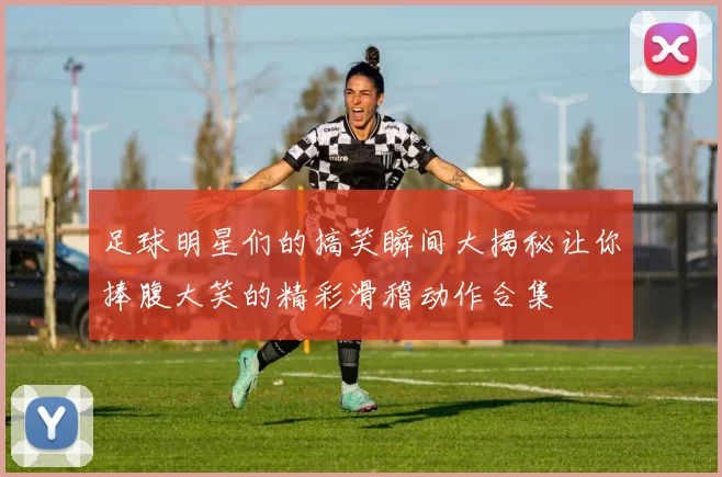 足球明星们的搞笑瞬间大揭秘让你捧腹大笑的精彩滑稽动作合集