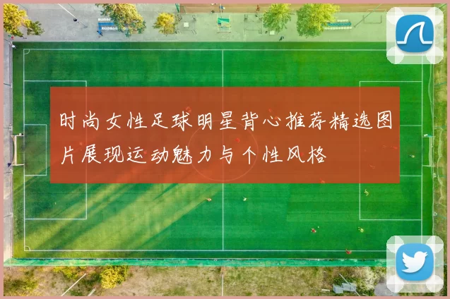 时尚女性足球明星背心推荐精选图片展现运动魅力与个性风格