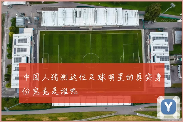 中国人猜测这位足球明星的真实身份究竟是谁呢