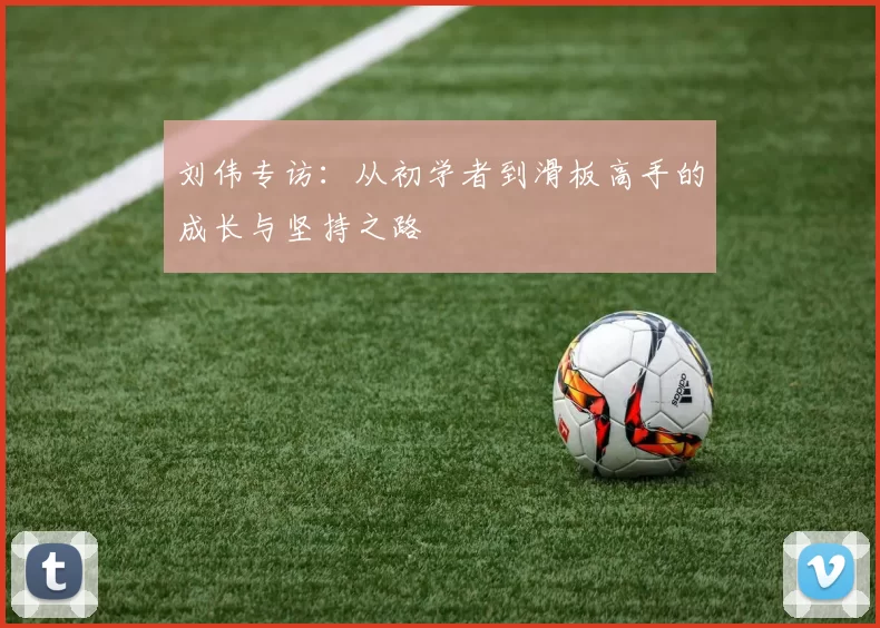 刘伟专访：从初学者到滑板高手的成长与坚持之路