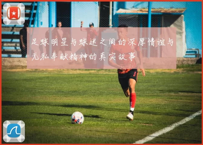 足球明星与球迷之间的深厚情谊与无私奉献精神的真实故事