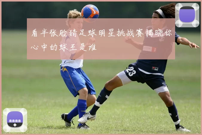 看半张脸猜足球明星挑战赛揭晓你心中的球王是谁