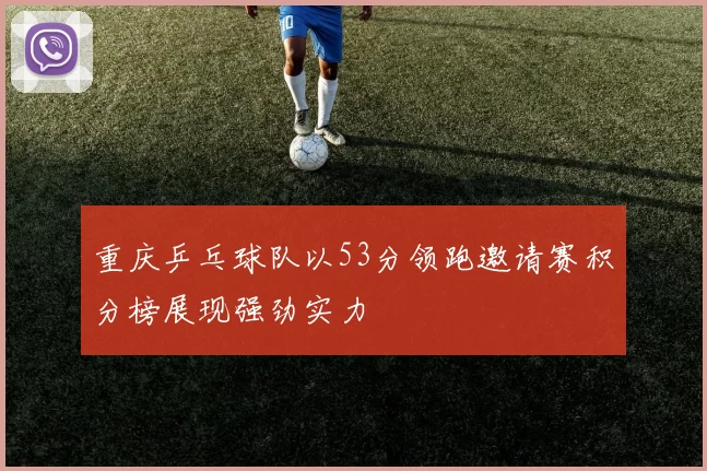 重庆乒乓球队以53分领跑邀请赛积分榜展现强劲实力