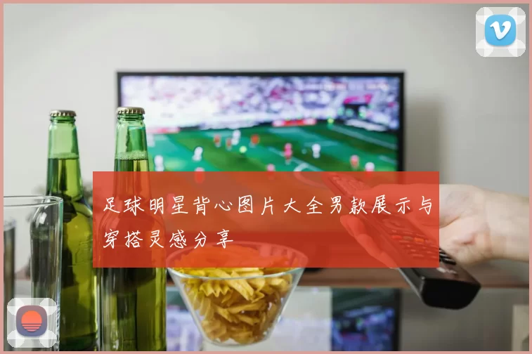 足球明星背心图片大全男款展示与穿搭灵感分享