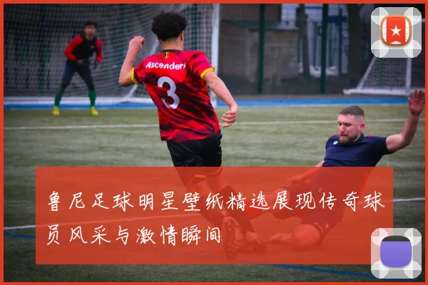 鲁尼足球明星壁纸精选展现传奇球员风采与激情瞬间