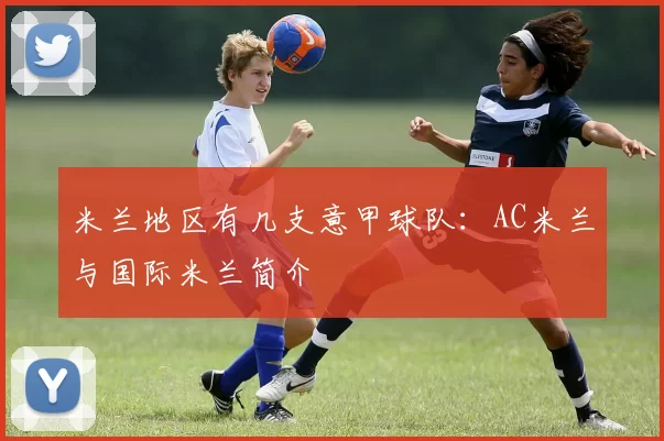 米兰地区有几支意甲球队：AC米兰与国际米兰简介