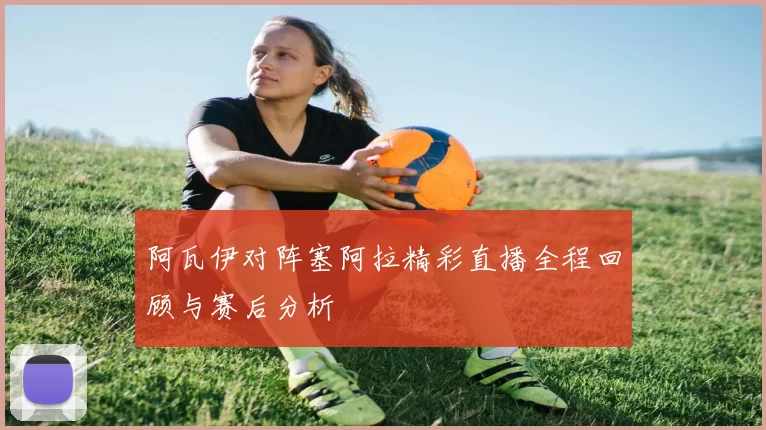 阿瓦伊对阵塞阿拉精彩直播全程回顾与赛后分析