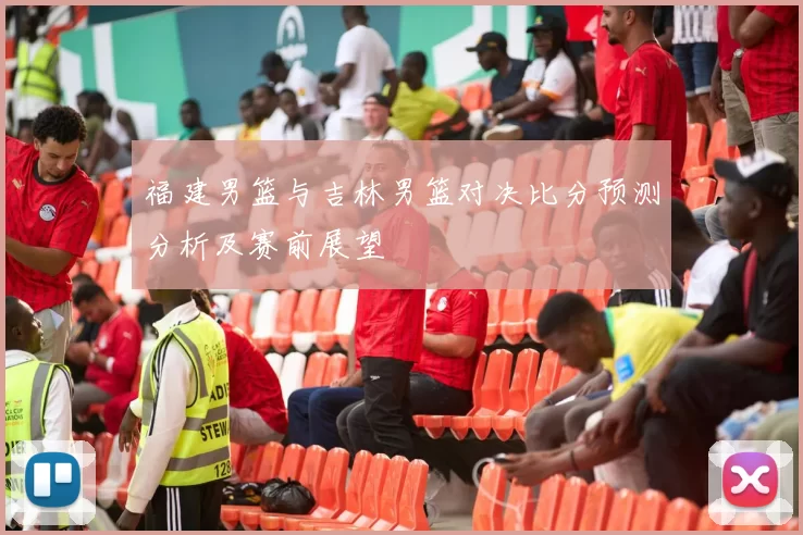 福建男篮与吉林男篮对决比分预测分析及赛前展望
