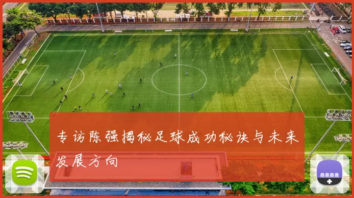 专访陈强揭秘足球成功秘诀与未来发展方向