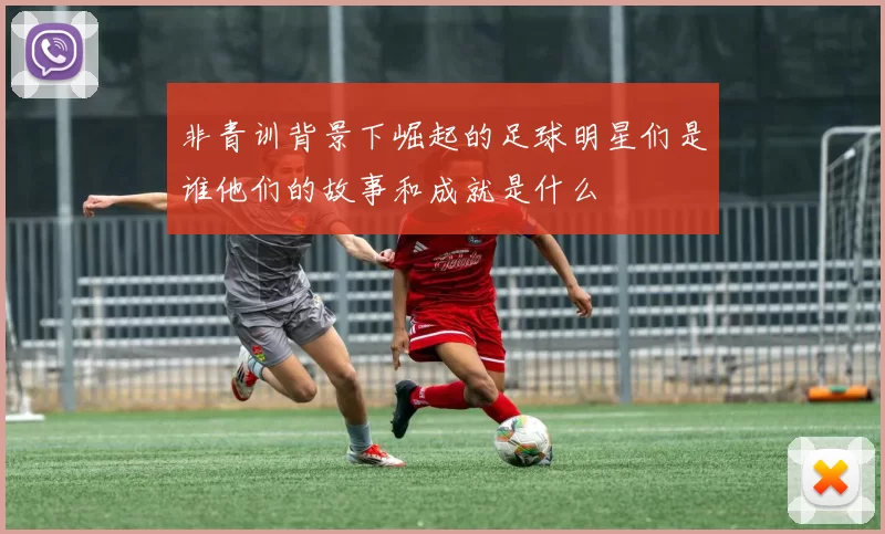 非青训背景下崛起的足球明星们是谁他们的故事和成就是什么